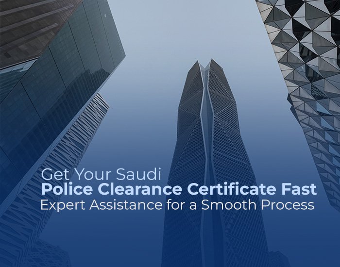 Get Your Saudi Police Clearance Certificate Fast: Expert Assistance for a Smooth Process